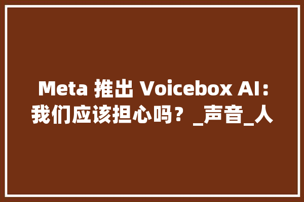 Meta 推出 Voicebox AI：我们应该担心吗？_声音_人工智能 智能问答