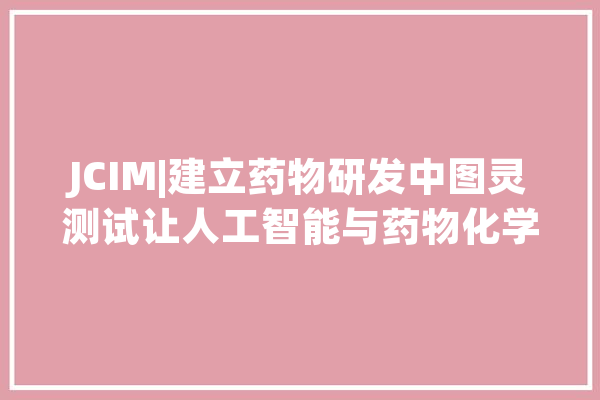 JCIM|建立药物研发中图灵测试让人工智能与药物化学家公平寻衅_人工智能_分子