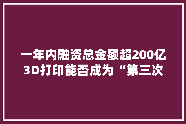 一年内融资总金额超200亿3D打印能否成为“第三次科技革命的制高点”？| 2020盘点_技巧_打印机 科技快讯