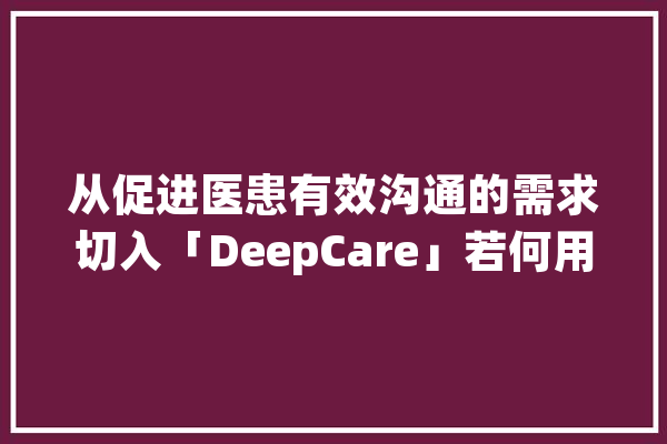 从促进医患有效沟通的需求切入「DeepCare」若何用AI“进级”口腔诊疗做事流程？_口腔_患者