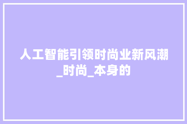 人工智能引领时尚业新风潮_时尚_本身的 智能助手