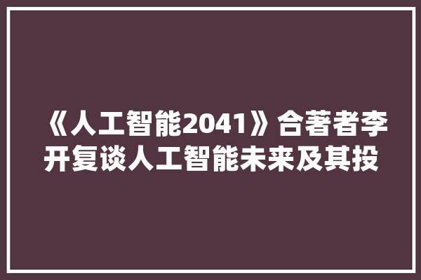 《人工智能2041》合著者李开复谈人工智能未来及其投资门道_人工智能_李开复 智能写作