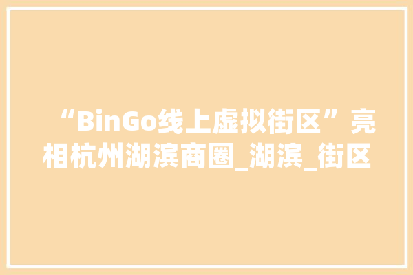 “BinGo线上虚拟街区”亮相杭州湖滨商圈_湖滨_街区