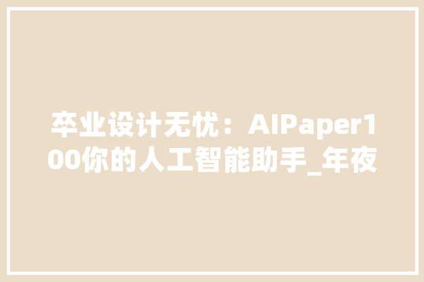 卒业设计无忧：AIPaper100你的人工智能助手_年夜纲_论文