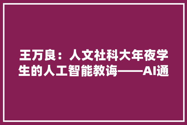 王万良：人文社科大年夜学生的人工智能教诲——AI通识课程培植探索_人工智能_课程