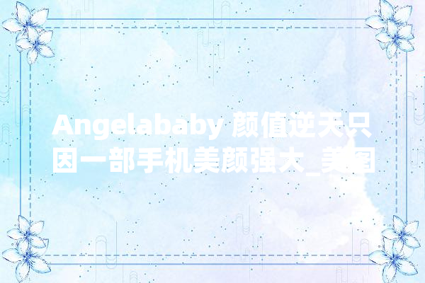 Angelababy 颜值逆天只因一部手机美颜强大_美图_自拍