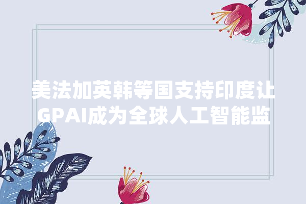 美法加英韩等国支持印度让GPAI成为全球人工智能监管机构_人工智能_全球