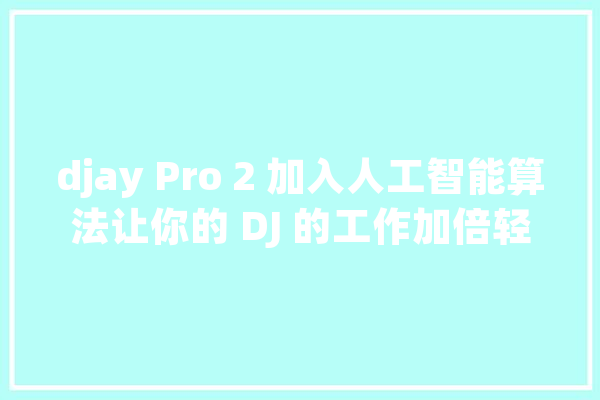 djay Pro 2 加入人工智能算法让你的 DJ 的工作加倍轻松_功效_将会 计算机