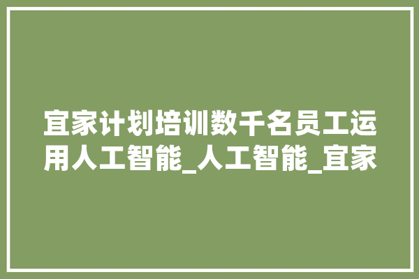 宜家计划培训数千名员工运用人工智能_人工智能_宜家 云服务