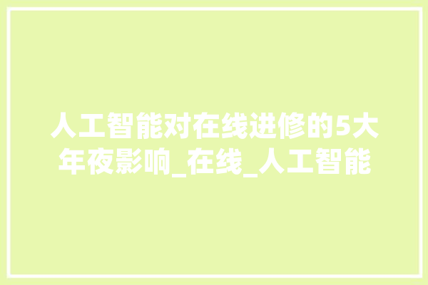 人工智能对在线进修的5大年夜影响_在线_人工智能 文字写作