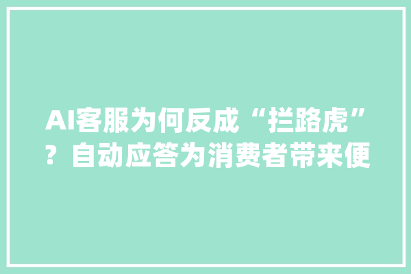 AI客服为何反成“拦路虎”？自动应答为消费者带来便利的同时也带来新的烦恼_客服_花费者