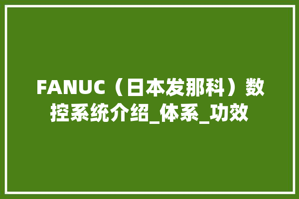 FANUC（日本发那科）数控系统介绍_体系_功效