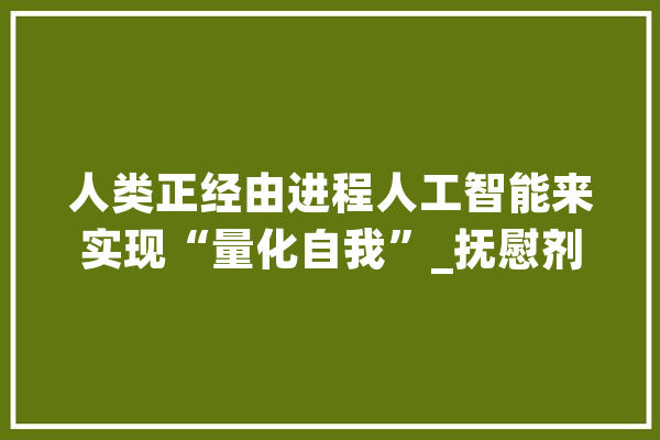 人类正经由进程人工智能来实现“量化自我”_抚慰剂_常态 智能问答