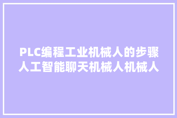 PLC编程工业机械人的步骤人工智能聊天机械人机械人底盘技能_机械人_人工智能 AI简讯