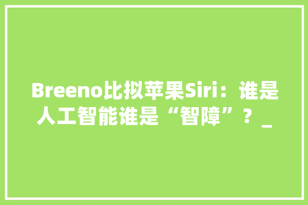Breeno比拟苹果Siri：谁是人工智能谁是“智障”？_语音_助手 计算机