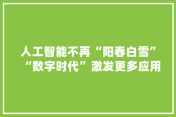 人工智能不再“阳春白雪”“数字时代”激发更多应用潜力_人工智能_聪明 计算机