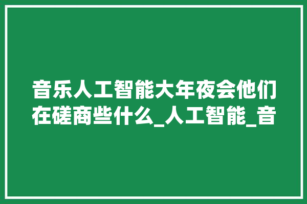 音乐人工智能大年夜会他们在磋商些什么_人工智能_音乐 AI简讯