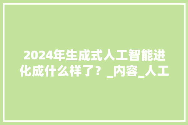 2024年生成式人工智能进化成什么样了？_内容_人工智能 智能助手