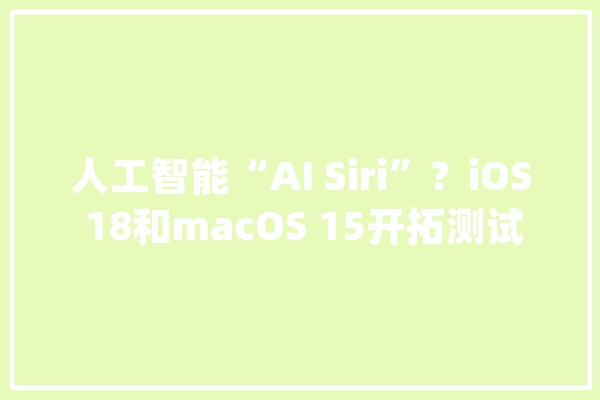 人工智能“AI Siri”?iOS 18和macOS 15开拓测试出大年夜量bug_苹果_苹果公司 绘影字幕 人工智能“AI Siri”?iOS 18和macOS 15开拓测试出大年夜量bug_苹果_苹果公司 绘影字幕