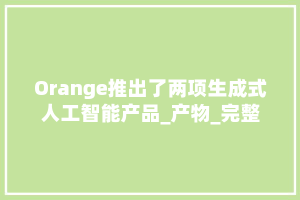 Orange推出了两项生成式人工智能产品_产物_完整 智能写作