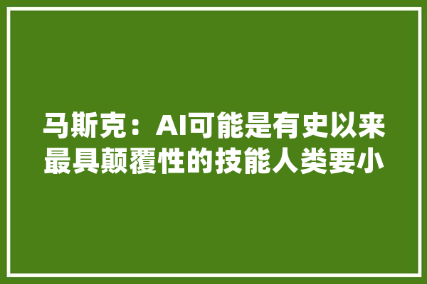 马斯克：AI可能是有史以来最具颠覆性的技能人类要小心_人工智能_马斯克 文字写作