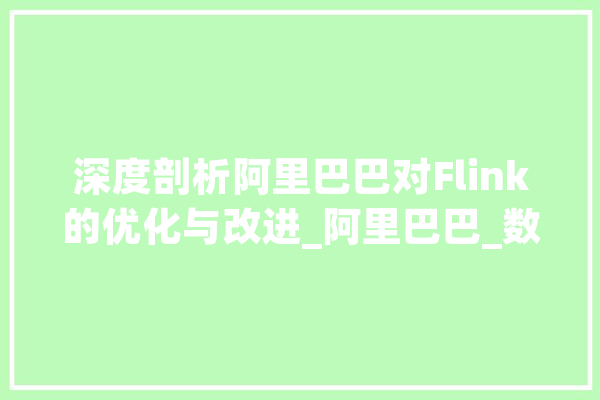 深度剖析阿里巴巴对Flink的优化与改进_阿里巴巴_数据 云服务