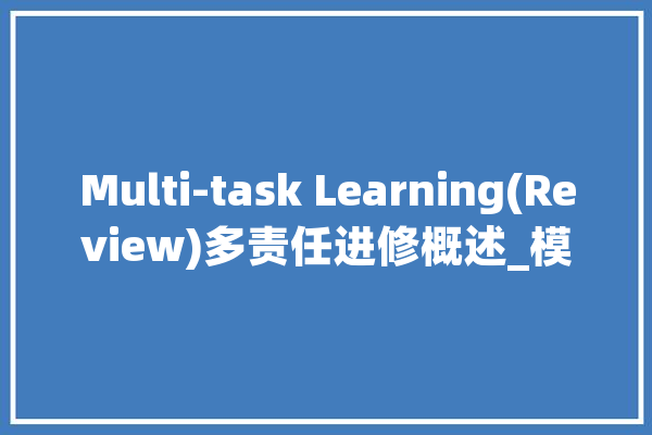 Multi-task Learning(Review)多责任进修概述_模子_相干 智能问答