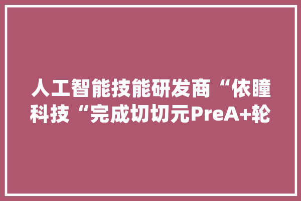 人工智能技能研发商“依瞳科技“完成切切元PreA+轮融资_端到_深度 文字写作