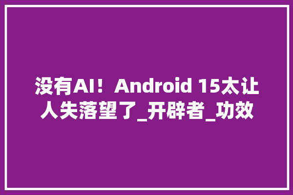 没有AI！Android 15太让人失落望了_开辟者_功效 AI简讯