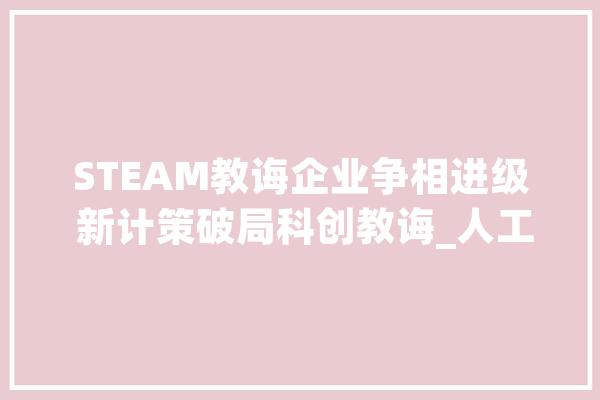 STEAM教诲企业争相进级 新计策破局科创教诲_人工智能_计策 云服务