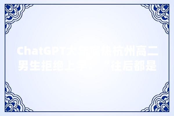 ChatGPT大年夜热杭州高二男生拒绝上学：“往后都是人工智能了我努力读书还有啥用？”_焦炙_较高 AI简讯