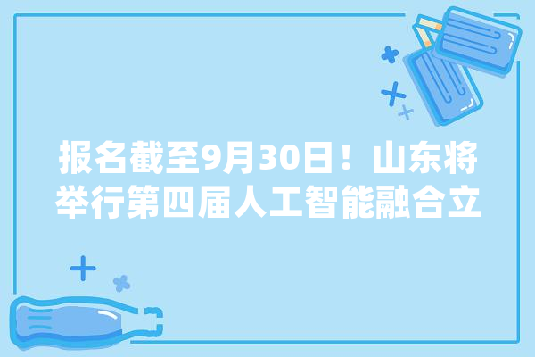 报名截至9月30日！山东将举行第四届人工智能融合立异职业技能竞赛_教师_山东省 科技快讯