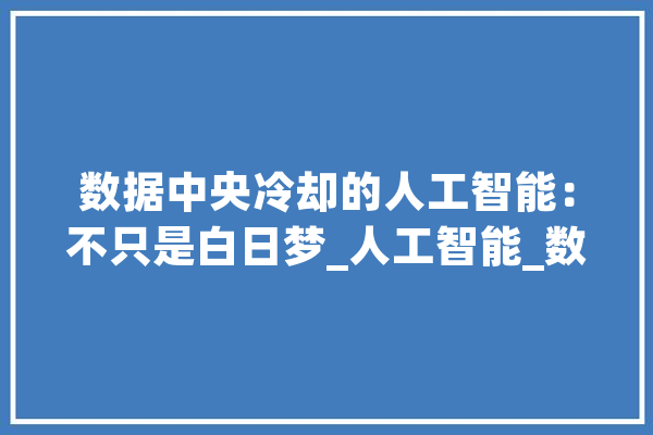 数据中央冷却的人工智能：不只是白日梦_人工智能_数据 智能写作