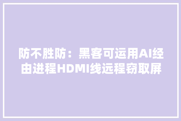 防不胜防：黑客可运用AI经由进程HDMI线远程窃取屏幕信息_暗记_旗子