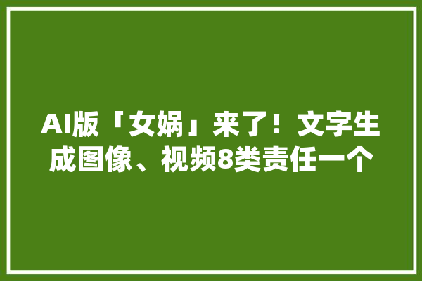 AI版「女娲」来了！文字生成图像、视频8类责任一个模型搞定_女娲_图像