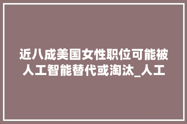 近八成美国女性职位可能被人工智能替代或淘汰_人工智能_美国 AI快讯