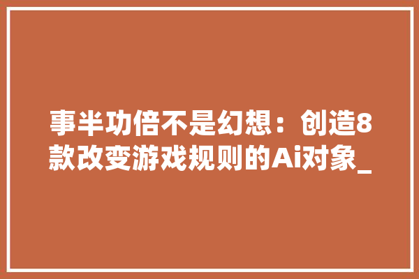 事半功倍不是幻想：创造8款改变游戏规则的Ai对象_人工智能_图表