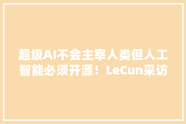 超级AI不会主宰人类但人工智能必须开源！LeCun采访引300万人围不雅观_人类_的人 AI快讯