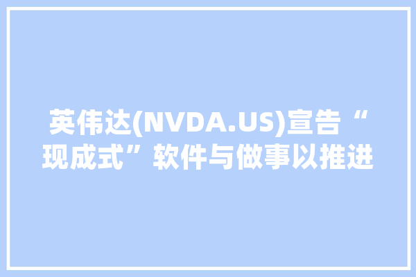 英伟达(NVDA.US)宣告“现成式”软件与做事以推进AI快速普及_英伟_人工智能 AI快讯