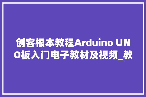 创客根本教程Arduino UNO板入门电子教材及视频_教程_项目