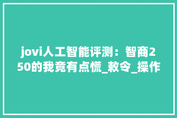 jovi人工智能评测：智商250的我竟有点慌_敕令_操作 AI快讯
