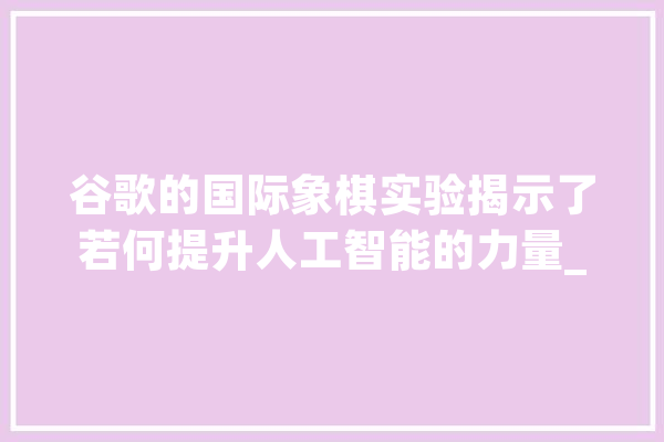 谷歌的国际象棋实验揭示了若何提升人工智能的力量_哈维_罗斯 智能助手
