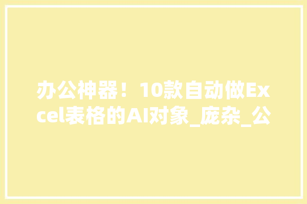 办公神器！10款自动做Excel表格的AI对象_庞杂_公式
