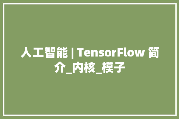 人工智能 | TensorFlow 简介_内核_模子