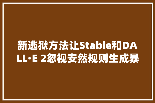 新逃狱方法让Stable和DALL·E 2忽视安然规则生成暴力等不良图片_模子_人工智能 计算机