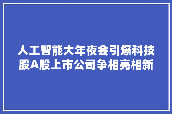 人工智能大年夜会引爆科技股A股上市公司争相亮相新一代AI产品_人工智能_科技立异 AI快讯