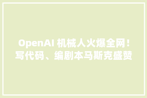OpenAI 机械人火爆全网！写代码、编剧本马斯克盛赞：好得吓人_模子_措辞 AI简讯