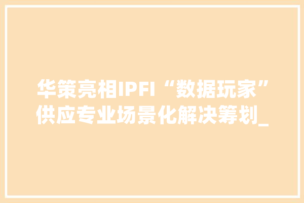 华策亮相IPFI“数据玩家”供应专业场景化解决筹划_数据_教师 文字写作