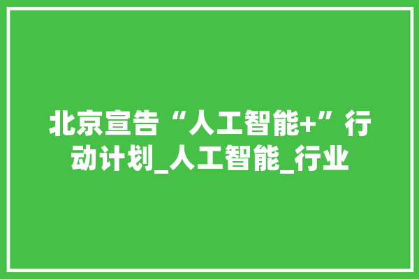 北京宣告“人工智能+”行动计划_人工智能_行业 AI简讯