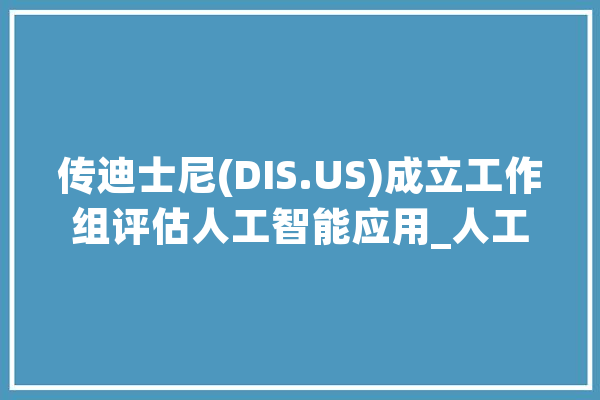 传迪士尼(DIS.US)成立工作组评估人工智能应用_人工智能_迪士尼 文字写作